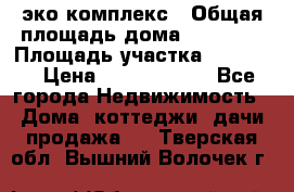 эко комплекс › Общая площадь дома ­ 89 558 › Площадь участка ­ 12 000 › Цена ­ 25 688 500 - Все города Недвижимость » Дома, коттеджи, дачи продажа   . Тверская обл.,Вышний Волочек г.